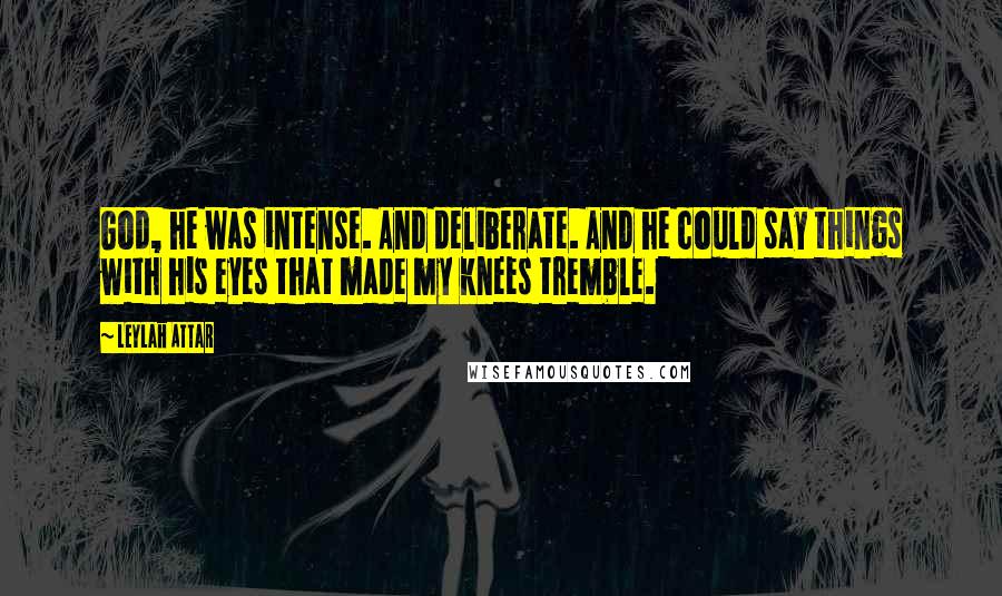 Leylah Attar Quotes: God, he was intense. And deliberate. And he could say things with his eyes that made my knees tremble.