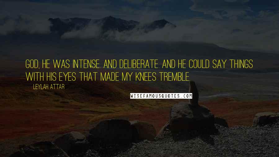 Leylah Attar Quotes: God, he was intense. And deliberate. And he could say things with his eyes that made my knees tremble.