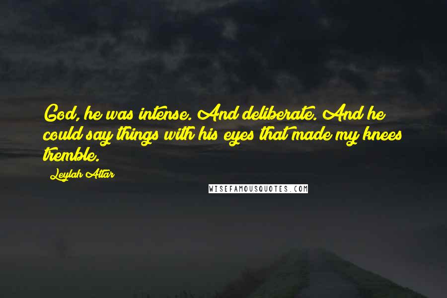 Leylah Attar Quotes: God, he was intense. And deliberate. And he could say things with his eyes that made my knees tremble.