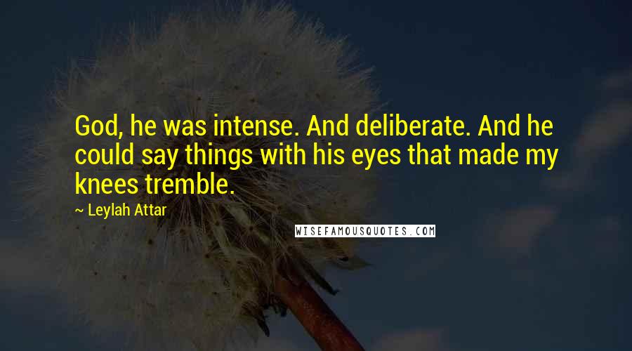 Leylah Attar Quotes: God, he was intense. And deliberate. And he could say things with his eyes that made my knees tremble.