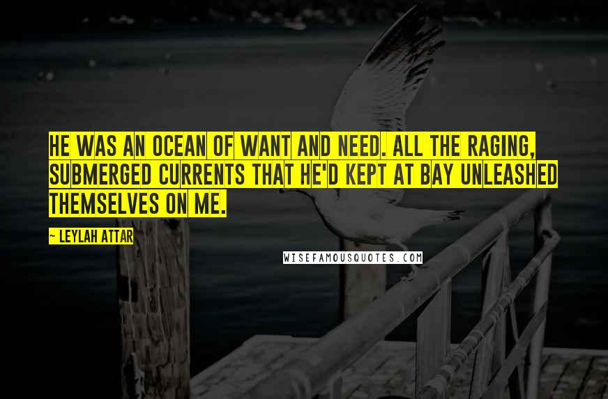 Leylah Attar Quotes: He was an ocean of want and need. All the raging, submerged currents that he'd kept at bay unleashed themselves on me.