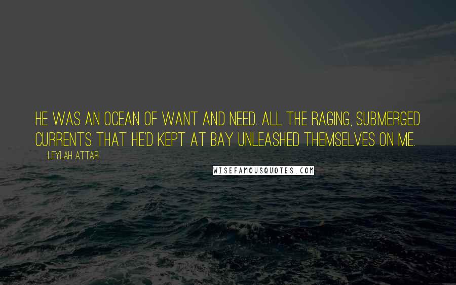 Leylah Attar Quotes: He was an ocean of want and need. All the raging, submerged currents that he'd kept at bay unleashed themselves on me.