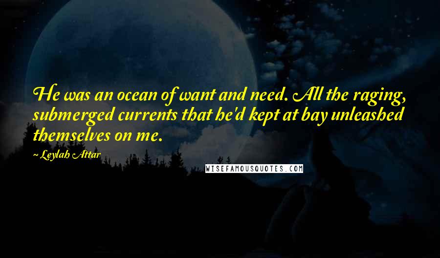 Leylah Attar Quotes: He was an ocean of want and need. All the raging, submerged currents that he'd kept at bay unleashed themselves on me.