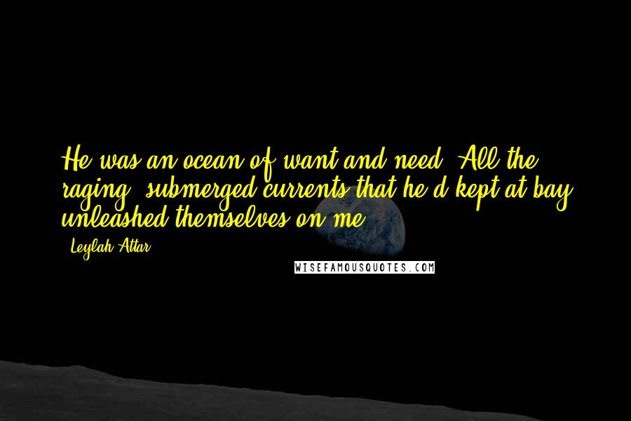 Leylah Attar Quotes: He was an ocean of want and need. All the raging, submerged currents that he'd kept at bay unleashed themselves on me.