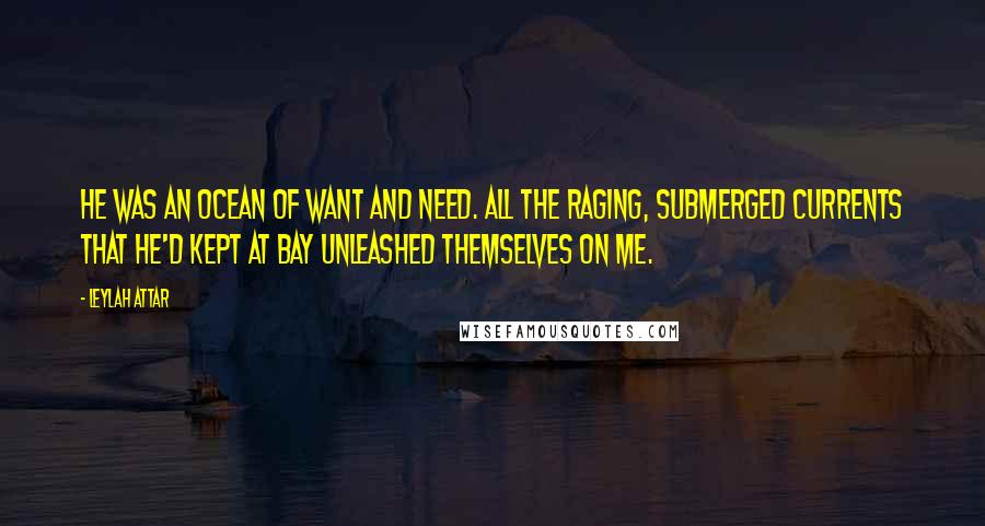 Leylah Attar Quotes: He was an ocean of want and need. All the raging, submerged currents that he'd kept at bay unleashed themselves on me.