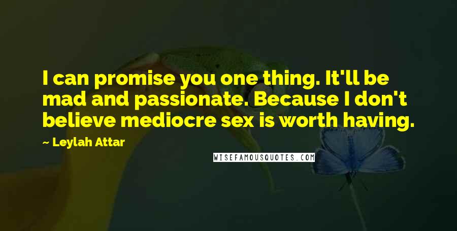 Leylah Attar Quotes: I can promise you one thing. It'll be mad and passionate. Because I don't believe mediocre sex is worth having.