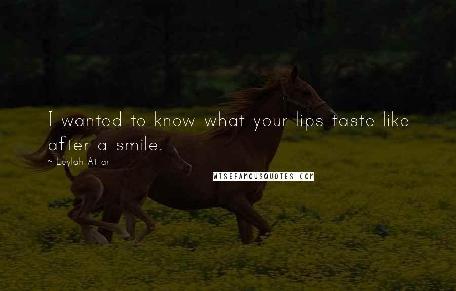 Leylah Attar Quotes: I wanted to know what your lips taste like after a smile.