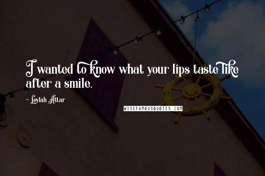 Leylah Attar Quotes: I wanted to know what your lips taste like after a smile.