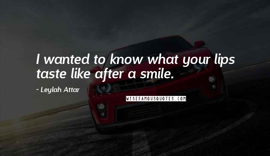 Leylah Attar Quotes: I wanted to know what your lips taste like after a smile.