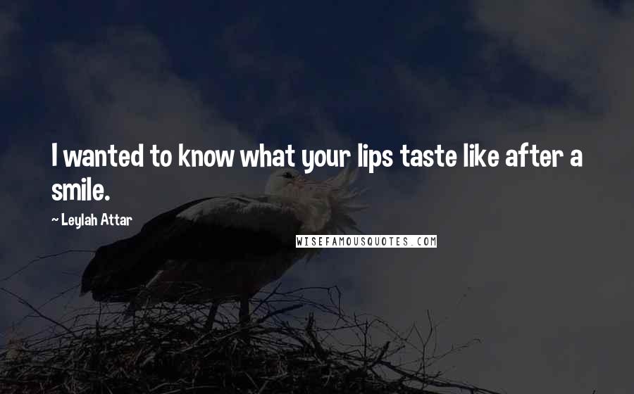 Leylah Attar Quotes: I wanted to know what your lips taste like after a smile.