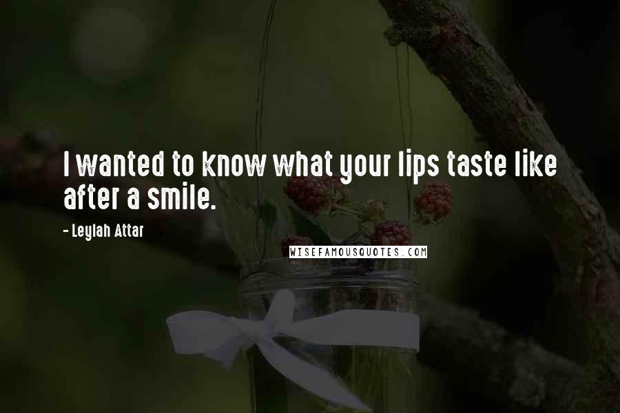 Leylah Attar Quotes: I wanted to know what your lips taste like after a smile.