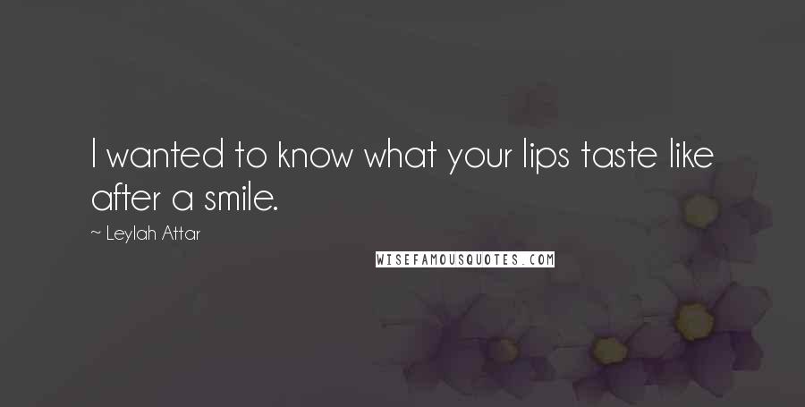 Leylah Attar Quotes: I wanted to know what your lips taste like after a smile.