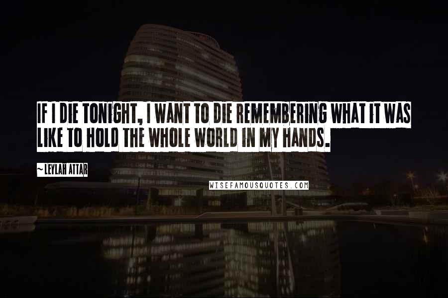 Leylah Attar Quotes: If I die tonight, I want to die remembering what it was like to hold the whole world in my hands.