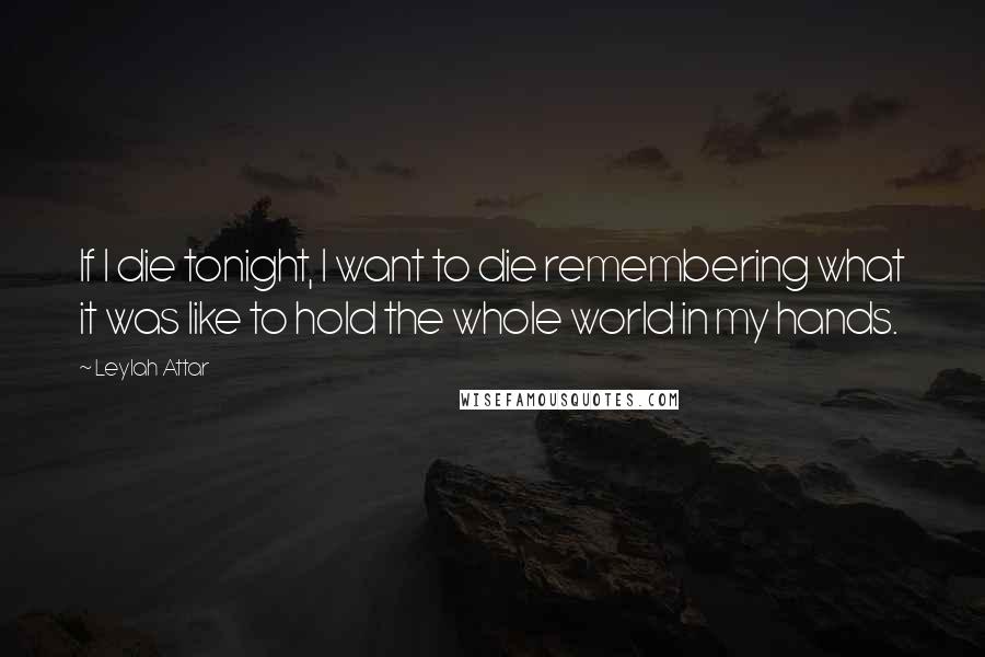 Leylah Attar Quotes: If I die tonight, I want to die remembering what it was like to hold the whole world in my hands.