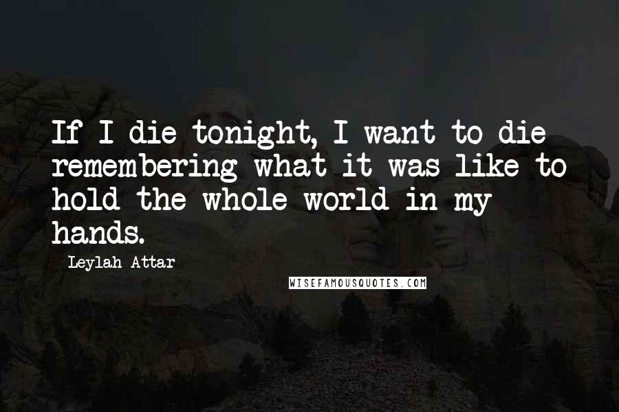 Leylah Attar Quotes: If I die tonight, I want to die remembering what it was like to hold the whole world in my hands.