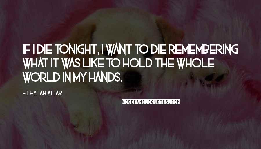 Leylah Attar Quotes: If I die tonight, I want to die remembering what it was like to hold the whole world in my hands.
