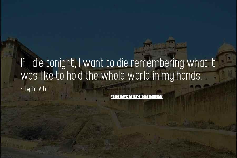 Leylah Attar Quotes: If I die tonight, I want to die remembering what it was like to hold the whole world in my hands.