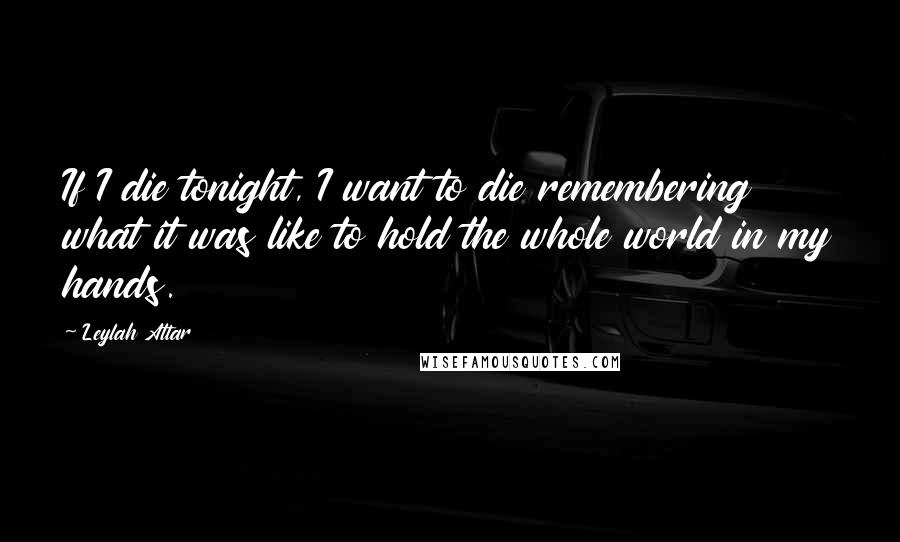 Leylah Attar Quotes: If I die tonight, I want to die remembering what it was like to hold the whole world in my hands.