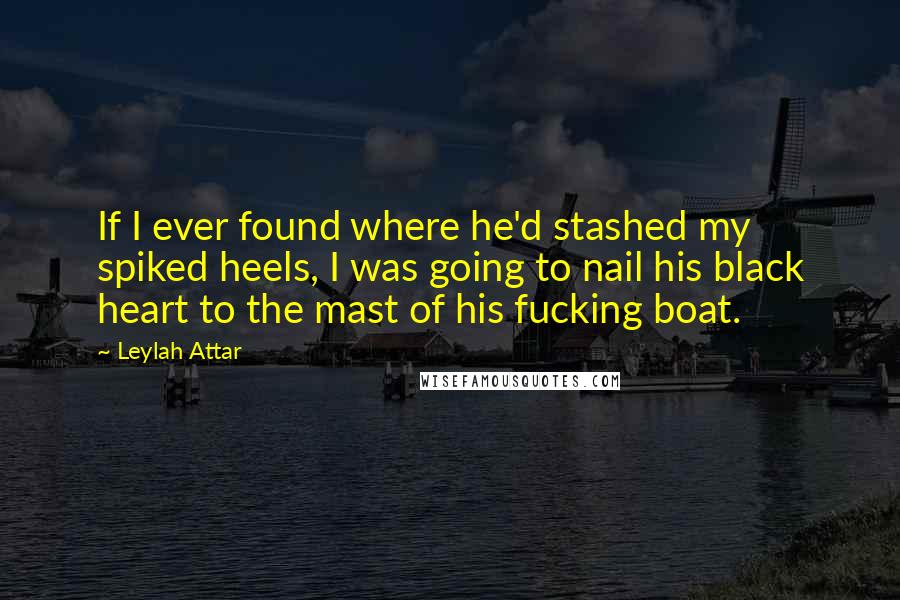Leylah Attar Quotes: If I ever found where he'd stashed my spiked heels, I was going to nail his black heart to the mast of his fucking boat.