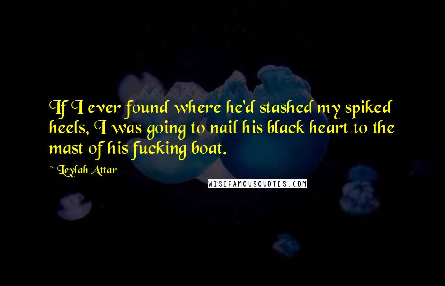 Leylah Attar Quotes: If I ever found where he'd stashed my spiked heels, I was going to nail his black heart to the mast of his fucking boat.