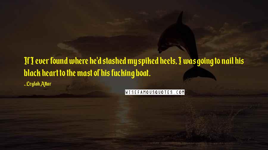 Leylah Attar Quotes: If I ever found where he'd stashed my spiked heels, I was going to nail his black heart to the mast of his fucking boat.