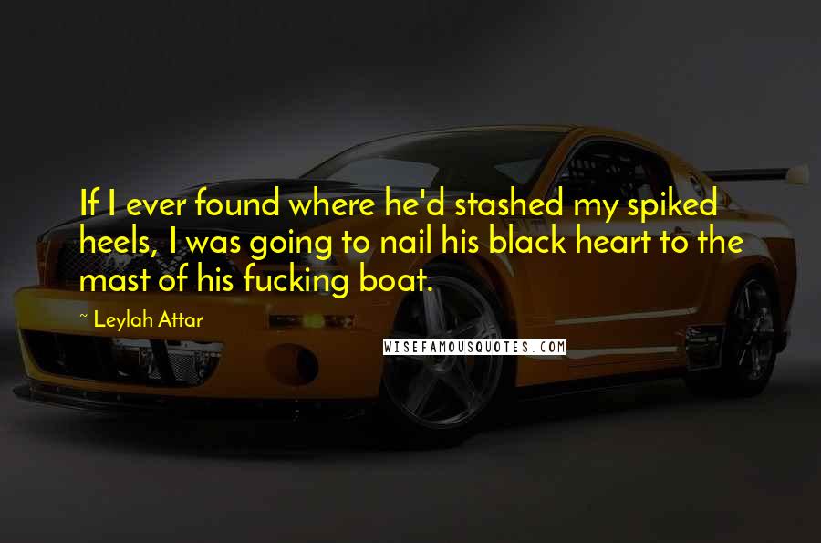 Leylah Attar Quotes: If I ever found where he'd stashed my spiked heels, I was going to nail his black heart to the mast of his fucking boat.
