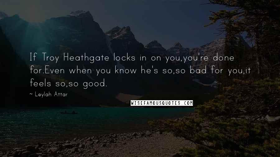 Leylah Attar Quotes: If Troy Heathgate locks in on you,you're done for.Even when you know he's so,so bad for you,it feels so,so good.
