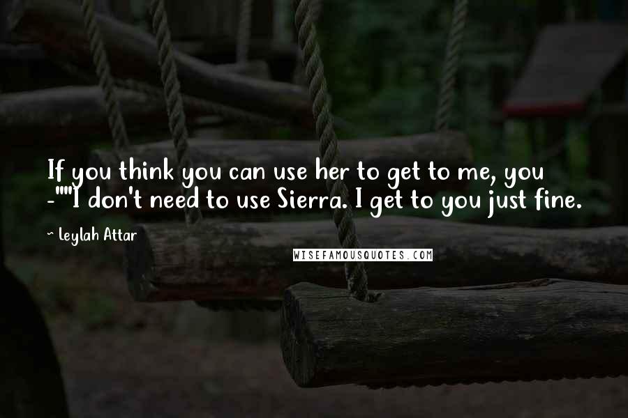 Leylah Attar Quotes: If you think you can use her to get to me, you -""I don't need to use Sierra. I get to you just fine.
