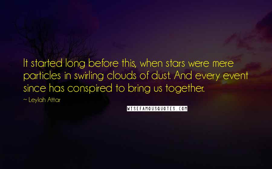 Leylah Attar Quotes: It started long before this, when stars were mere particles in swirling clouds of dust. And every event since has conspired to bring us together.