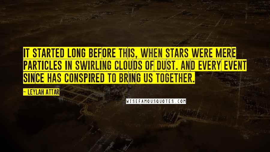 Leylah Attar Quotes: It started long before this, when stars were mere particles in swirling clouds of dust. And every event since has conspired to bring us together.