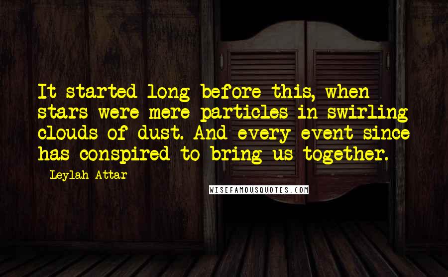 Leylah Attar Quotes: It started long before this, when stars were mere particles in swirling clouds of dust. And every event since has conspired to bring us together.