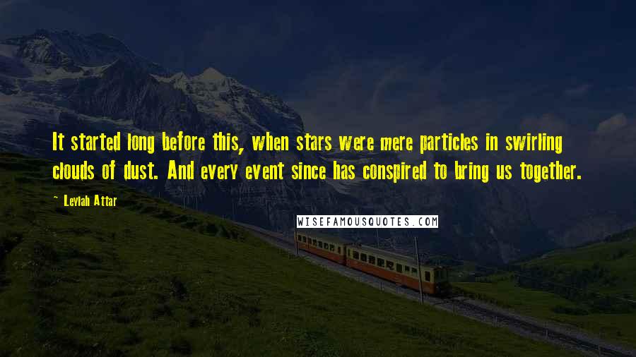 Leylah Attar Quotes: It started long before this, when stars were mere particles in swirling clouds of dust. And every event since has conspired to bring us together.