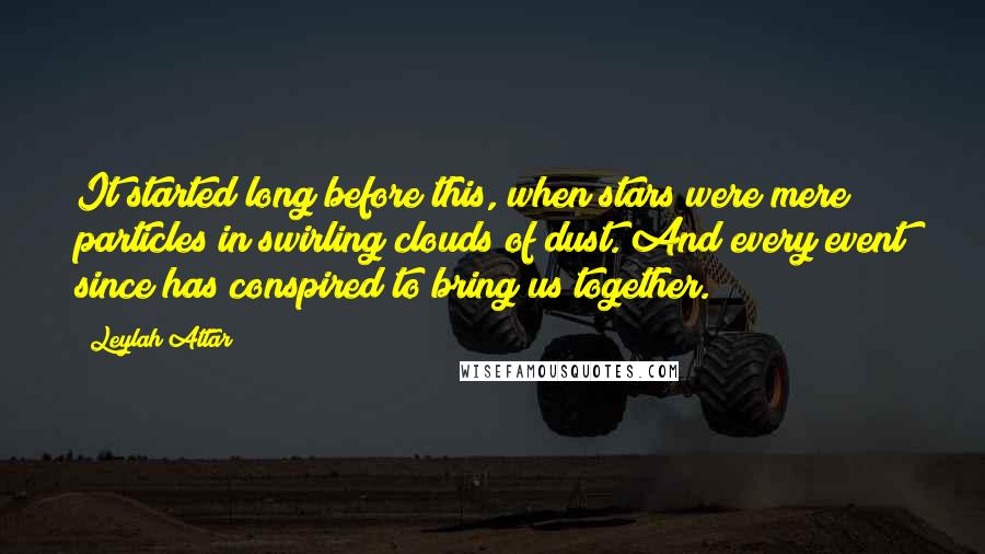 Leylah Attar Quotes: It started long before this, when stars were mere particles in swirling clouds of dust. And every event since has conspired to bring us together.