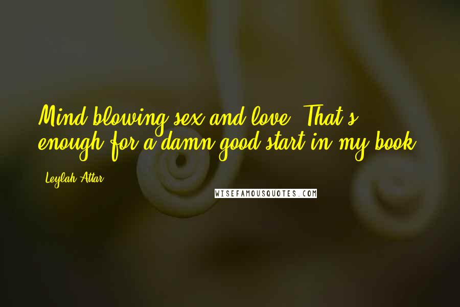 Leylah Attar Quotes: Mind-blowing sex and love? That's enough for a damn good start in my book.