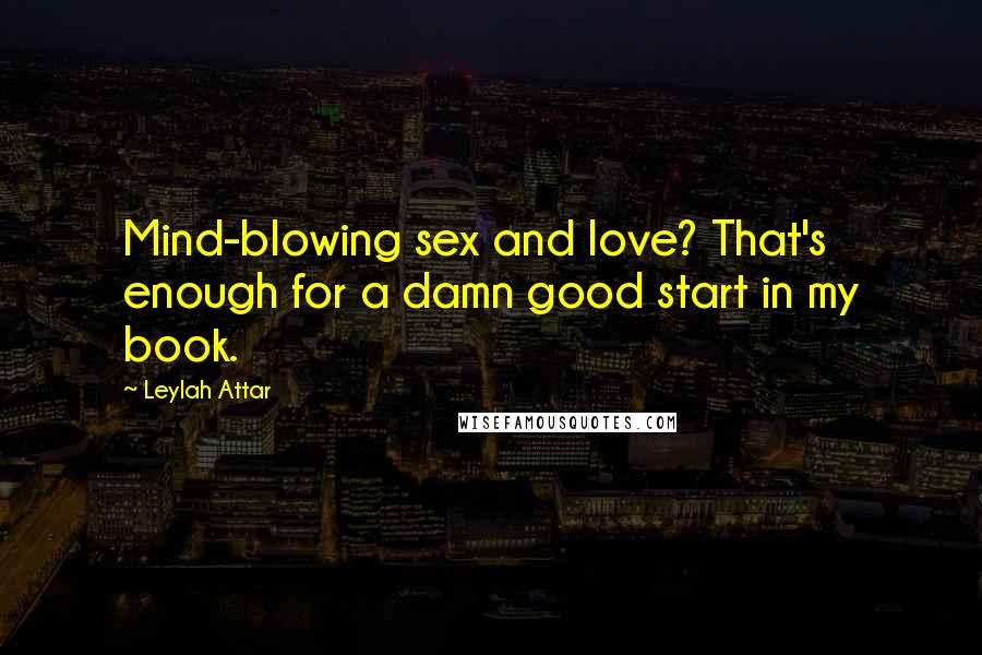 Leylah Attar Quotes: Mind-blowing sex and love? That's enough for a damn good start in my book.