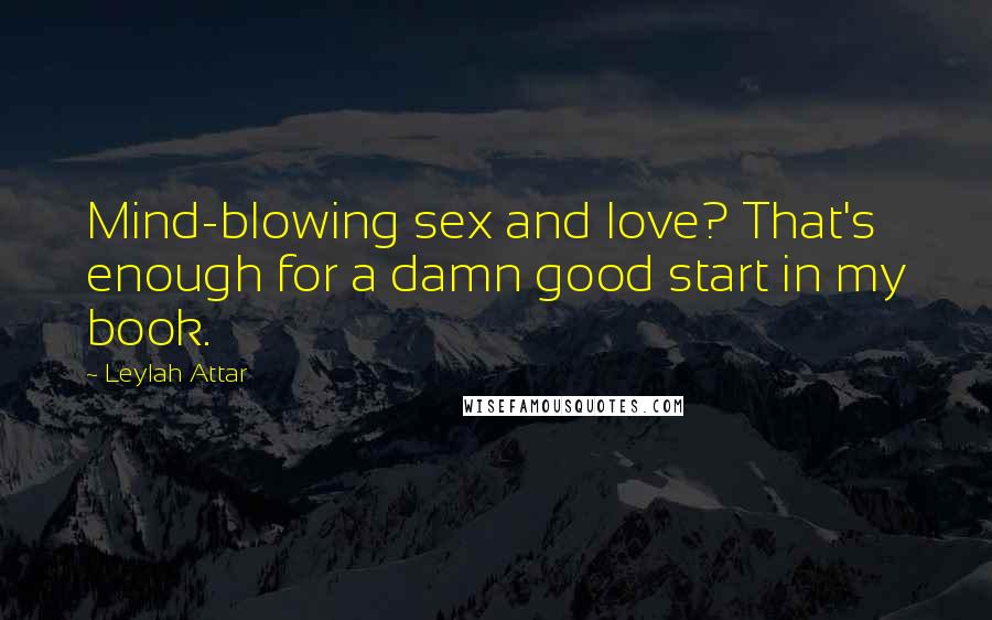 Leylah Attar Quotes: Mind-blowing sex and love? That's enough for a damn good start in my book.