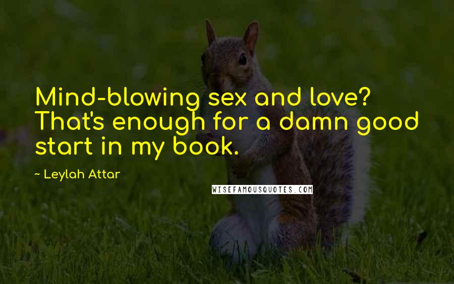 Leylah Attar Quotes: Mind-blowing sex and love? That's enough for a damn good start in my book.