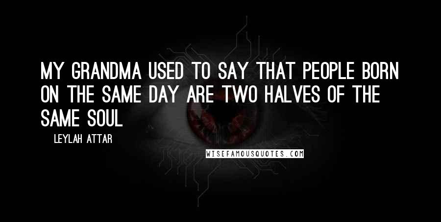 Leylah Attar Quotes: My grandma used to say that people born on the same day are two halves of the same soul