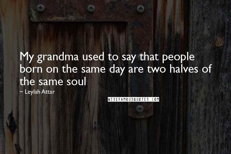 Leylah Attar Quotes: My grandma used to say that people born on the same day are two halves of the same soul