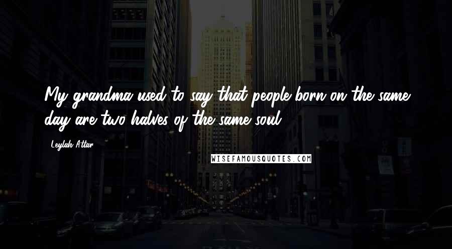 Leylah Attar Quotes: My grandma used to say that people born on the same day are two halves of the same soul