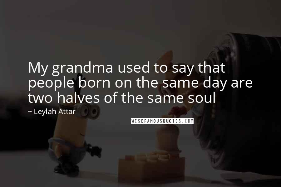 Leylah Attar Quotes: My grandma used to say that people born on the same day are two halves of the same soul