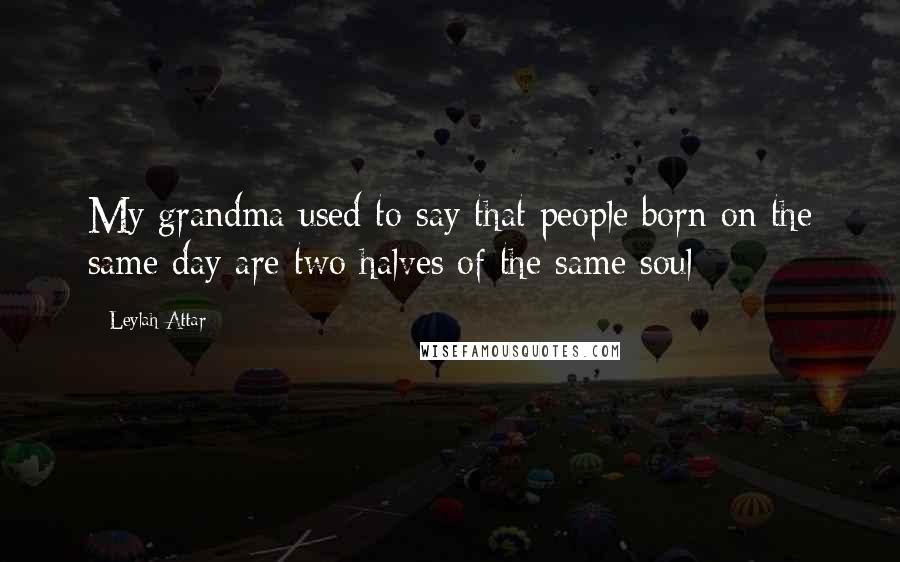 Leylah Attar Quotes: My grandma used to say that people born on the same day are two halves of the same soul