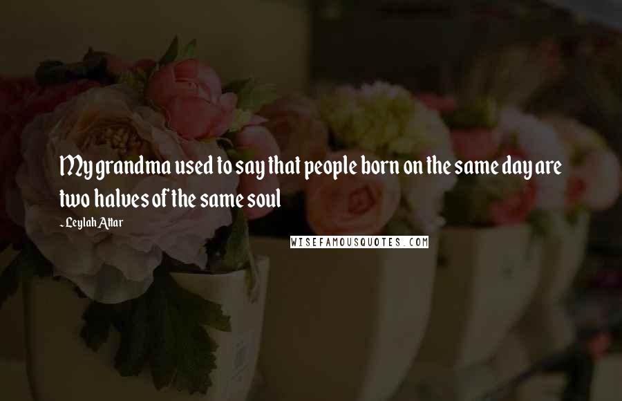 Leylah Attar Quotes: My grandma used to say that people born on the same day are two halves of the same soul