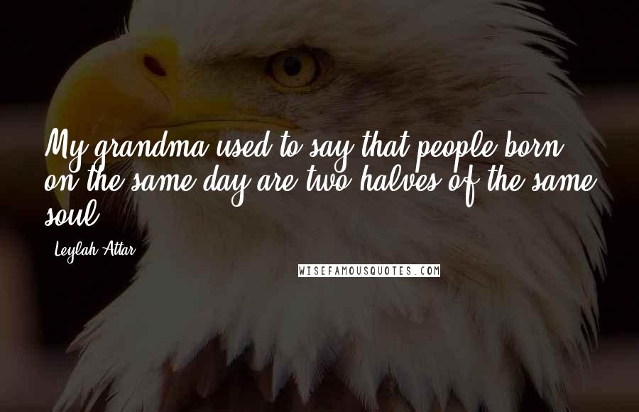 Leylah Attar Quotes: My grandma used to say that people born on the same day are two halves of the same soul