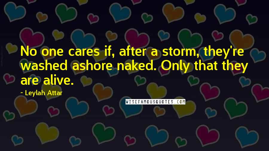 Leylah Attar Quotes: No one cares if, after a storm, they're washed ashore naked. Only that they are alive.