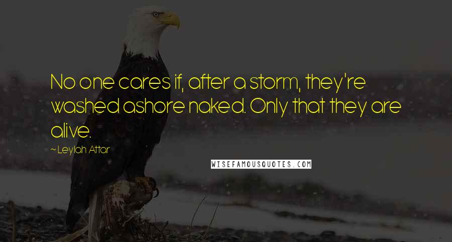 Leylah Attar Quotes: No one cares if, after a storm, they're washed ashore naked. Only that they are alive.