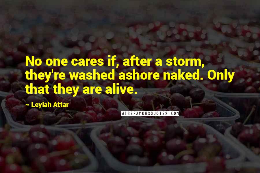 Leylah Attar Quotes: No one cares if, after a storm, they're washed ashore naked. Only that they are alive.