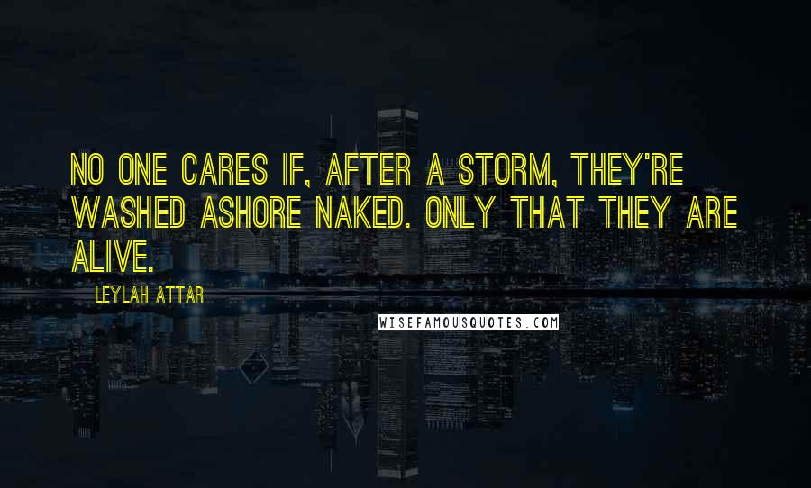 Leylah Attar Quotes: No one cares if, after a storm, they're washed ashore naked. Only that they are alive.