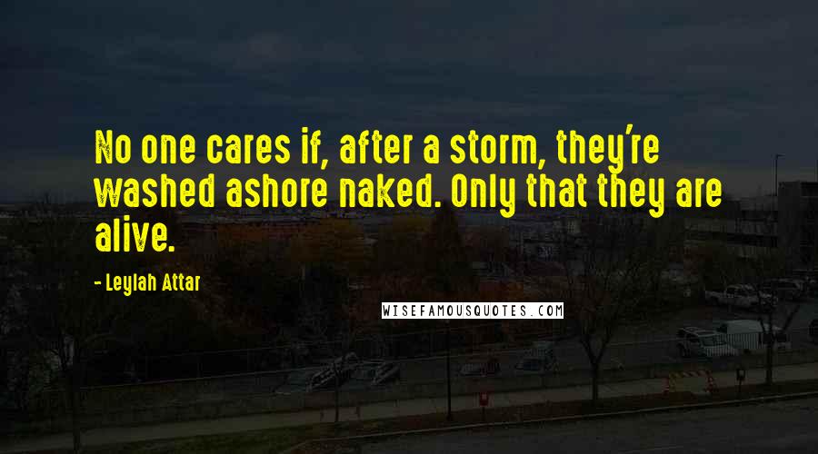 Leylah Attar Quotes: No one cares if, after a storm, they're washed ashore naked. Only that they are alive.