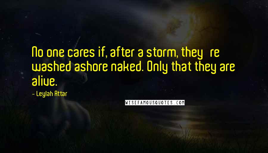 Leylah Attar Quotes: No one cares if, after a storm, they're washed ashore naked. Only that they are alive.